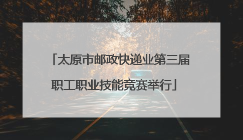 太原市邮政快递业第三届职工职业技能竞赛举行