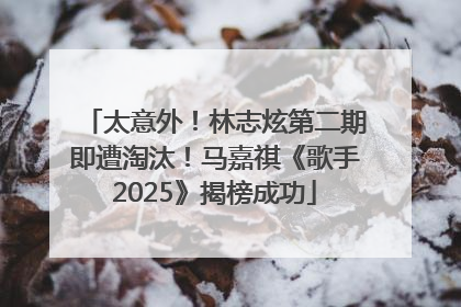 太意外！林志炫第二期即遭淘汰！马嘉祺《歌手2025》揭榜成功