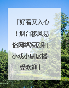 好看又入心！烟台移风易俗网络短剧和小戏小剧展播受欢迎