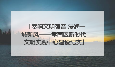 奏响文明强音 浸润一城新风——孝南区新时代文明实践中心建设纪实