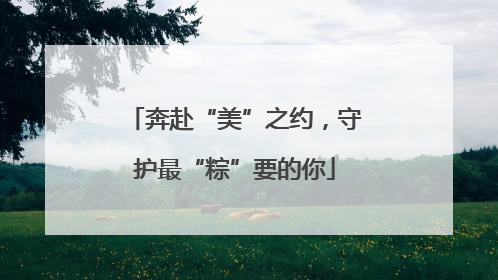 奔赴“美”之约，守护最“粽”要的你