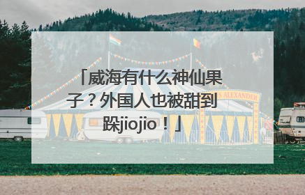威海有什么神仙果子？外国人也被甜到跺jiojio！