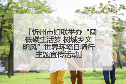 忻州市妇联举办“圆低碳生活梦 树城乡文明风”世界环境日骑行主题宣传活动