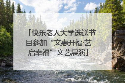 快乐老人大学选送节目参加“文惠开福·艺启幸福”文艺展演