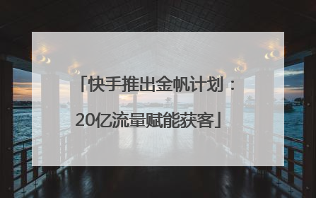 快手推出金帆计划：20亿流量赋能获客