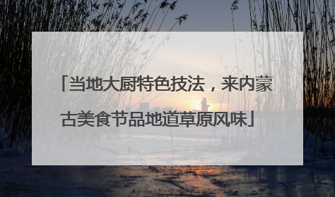 当地大厨特色技法，来内蒙古美食节品地道草原风味