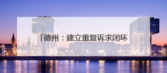 德州：建立重复诉求闭环机制 推动452 件次民生难题 “案结事了”