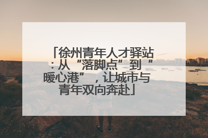 徐州青年人才驿站：从“落脚点”到“暖心港”，让城市与青年双向奔赴