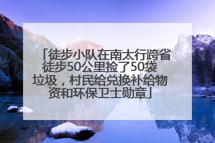 徒步小队在南太行跨省徒步50公里捡了50袋垃圾，村民给兑换补给物资和环保卫士勋章