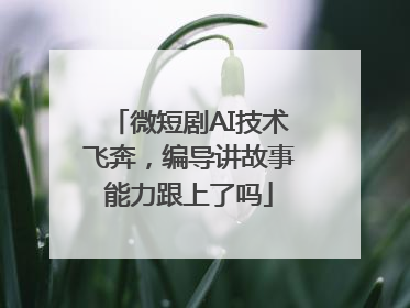 微短剧AI技术飞奔，编导讲故事能力跟上了吗