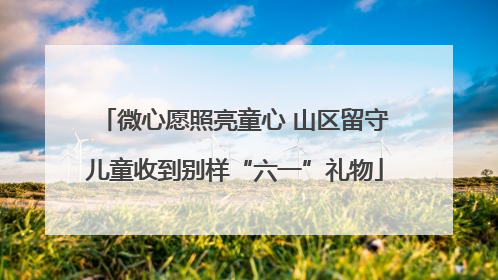微心愿照亮童心 山区留守儿童收到别样“六一”礼物
