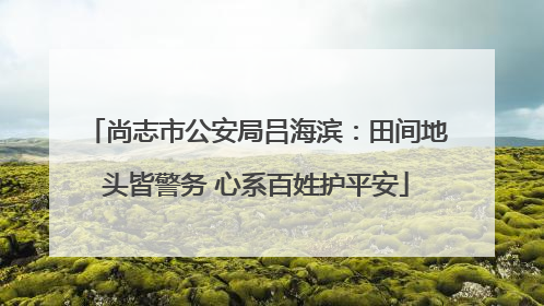 尚志市公安局吕海滨：田间地头皆警务 心系百姓护平安