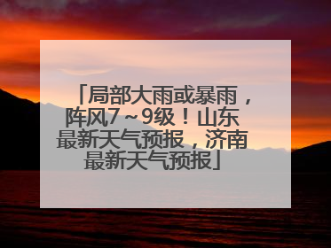 局部大雨或暴雨，阵风7～9级！山东最新天气预报，济南最新天气预报
