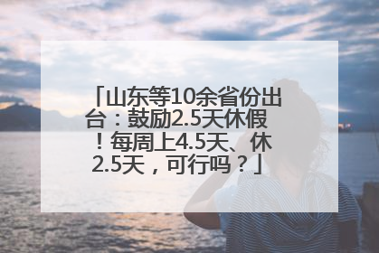 山东等10余省份出台：鼓励2.5天休假！每周上4.5天、休2.5天，可行吗？