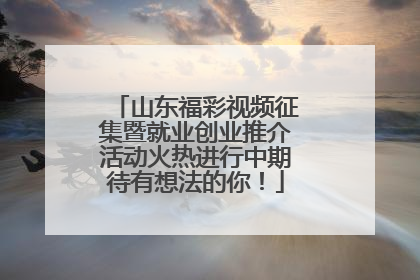 山东福彩视频征集暨就业创业推介活动火热进行中期待有想法的你！