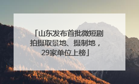 山东发布首批微短剧拍摄取景地、摄制地，29家单位上榜