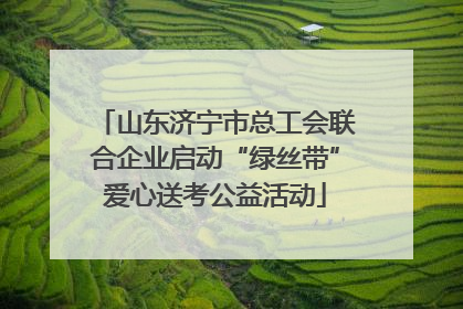 山东济宁市总工会联合企业启动“绿丝带”爱心送考公益活动