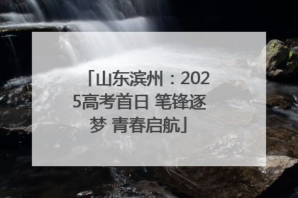 山东滨州：2025高考首日 笔锋逐梦 青春启航