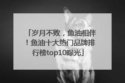 岁月不败，鱼油相伴！鱼油十大热门品牌排行榜top10曝光