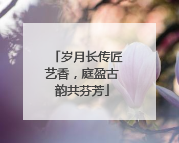 岁月长传匠艺香，庭盈古韵共芬芳