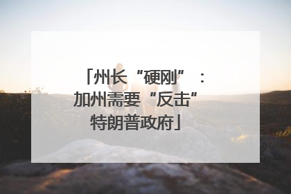 州长“硬刚”：加州需要“反击”特朗普政府