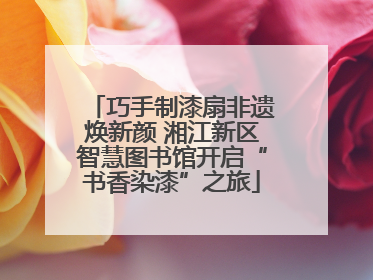 巧手制漆扇非遗焕新颜 湘江新区智慧图书馆开启“书香染漆”之旅