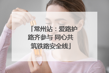 常州站：爱路护路齐参与 同心共筑铁路安全线