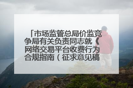 市场监管总局价监竞争局有关负责同志就《网络交易平台收费行为合规指南（征求意见稿）》答记者问