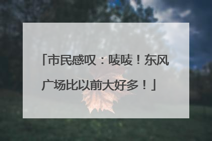 市民感叹：唛唛！东风广场比以前大好多！