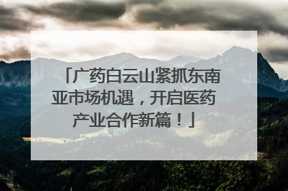 广药白云山紧抓东南亚市场机遇，开启医药产业合作新篇！