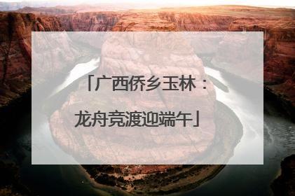广西侨乡玉林：龙舟竞渡迎端午