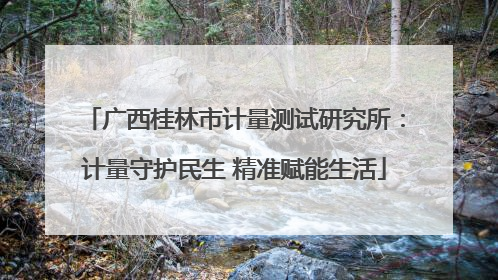 广西桂林市计量测试研究所：计量守护民生 精准赋能生活