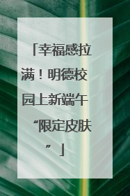 幸福感拉满！明德校园上新端午“限定皮肤”