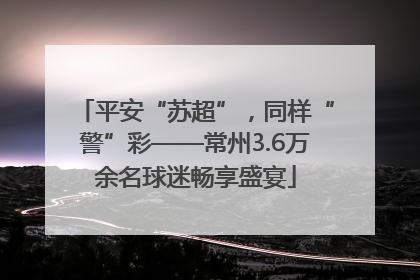 平安“苏超”，同样“警”彩——常州3.6万余名球迷畅享盛宴