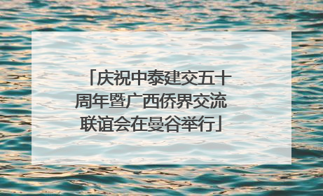 庆祝中泰建交五十周年暨广西侨界交流联谊会在曼谷举行
