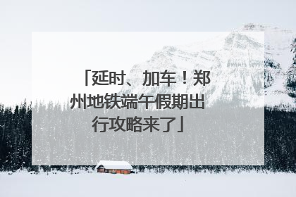 延时、加车！郑州地铁端午假期出行攻略来了