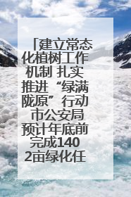 建立常态化植树工作机制 扎实推进“绿满陇原”行动 市公安局预计年底前完成1402亩绿化任务