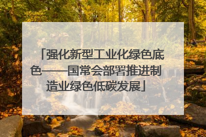 强化新型工业化绿色底色——国常会部署推进制造业绿色低碳发展
