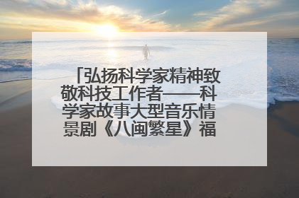 弘扬科学家精神致敬科技工作者——科学家故事大型音乐情景剧《八闽繁星》福州首演侧记