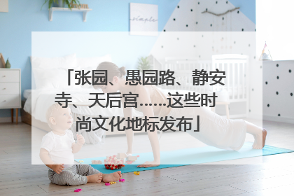 张园、愚园路、静安寺、天后宫……这些时尚文化地标发布