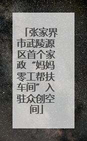 张家界市武陵源区首个家政“妈妈零工帮扶车间”入驻众创空间