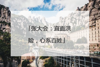 张大会：直面洪险，心系百姓