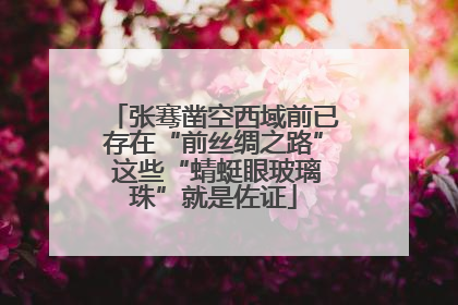 张骞凿空西域前已存在“前丝绸之路” 这些“蜻蜓眼玻璃珠”就是佐证