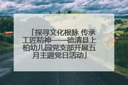 探寻文化根脉 传承工匠精神——德清县上柏幼儿园党支部开展五月主题党日活动