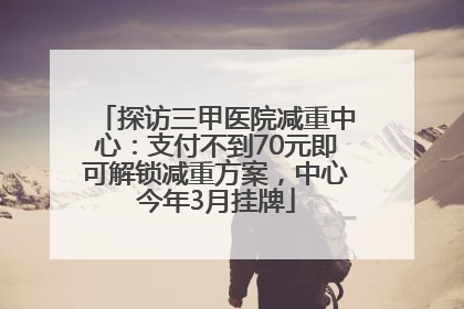 探访三甲医院减重中心：支付不到70元即可解锁减重方案，中心今年3月挂牌
