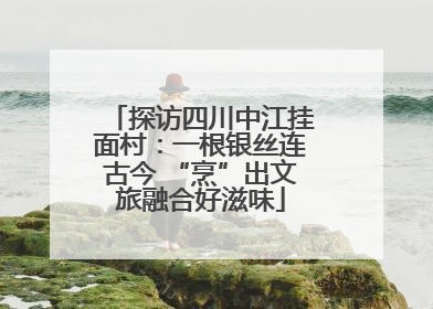 探访四川中江挂面村：一根银丝连古今 “烹”出文旅融合好滋味