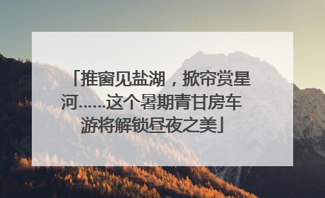 推窗见盐湖，掀帘赏星河……这个暑期青甘房车游将解锁昼夜之美