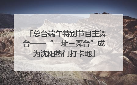 总台端午特别节目主舞台——“一址三舞台”成为沈阳热门打卡地