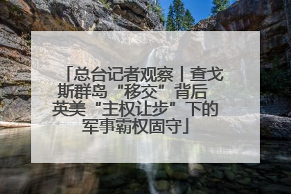 总台记者观察丨查戈斯群岛“移交”背后 英美“主权让步”下的军事霸权固守