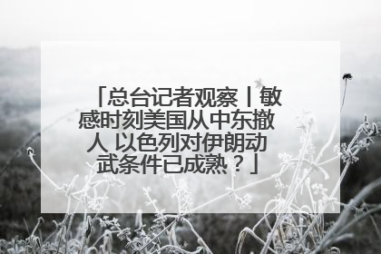 总台记者观察丨敏感时刻美国从中东撤人 以色列对伊朗动武条件已成熟？